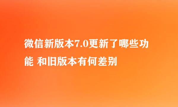 微信新版本7.0更新了哪些功能 和旧版本有何差别