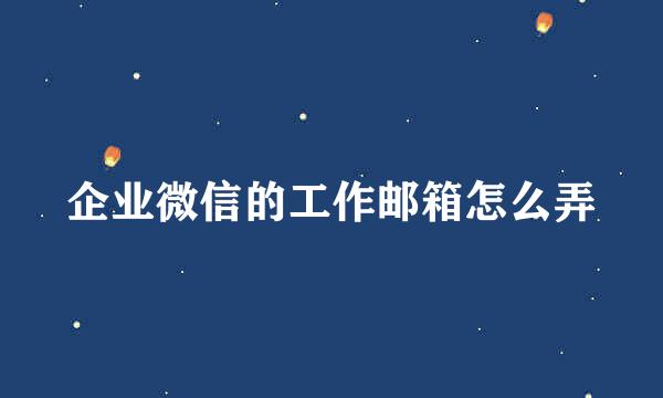 企业微信的工作邮箱怎么弄