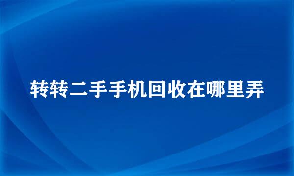 转转二手手机回收在哪里弄