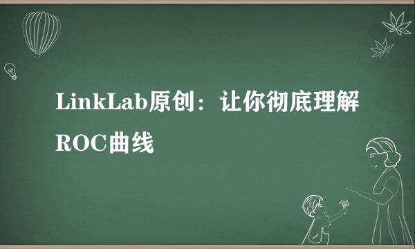 LinkLab原创：让你彻底理解ROC曲线