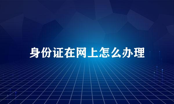 身份证在网上怎么办理