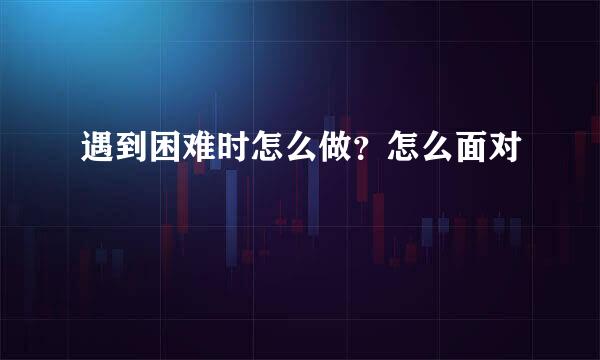 遇到困难时怎么做？怎么面对
