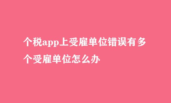 个税app上受雇单位错误有多个受雇单位怎么办
