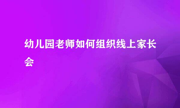 幼儿园老师如何组织线上家长会