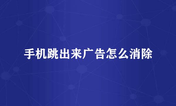 手机跳出来广告怎么消除