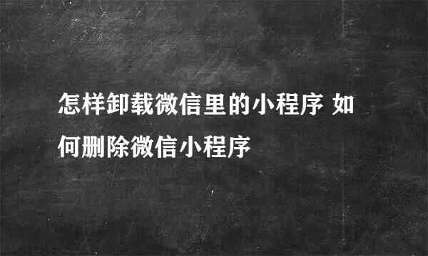 怎样卸载微信里的小程序 如何删除微信小程序