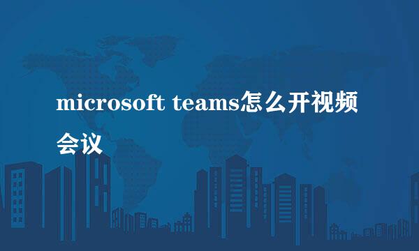 microsoft teams怎么开视频会议