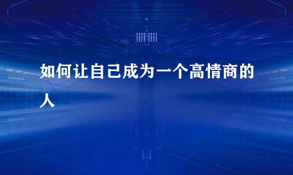 如何让自己成为一个高情商的人