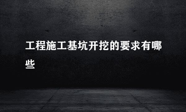 工程施工基坑开挖的要求有哪些