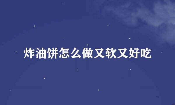 炸油饼怎么做又软又好吃