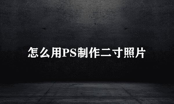 怎么用PS制作二寸照片