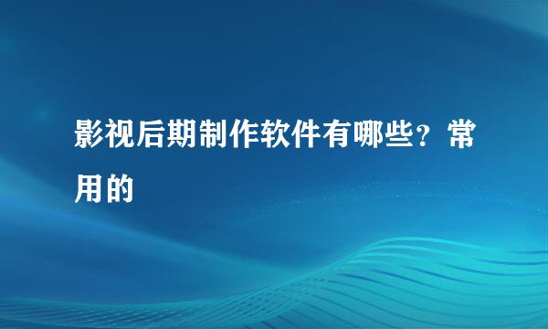 影视后期制作软件有哪些？常用的