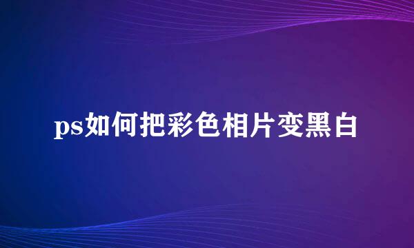ps如何把彩色相片变黑白