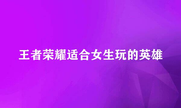王者荣耀适合女生玩的英雄