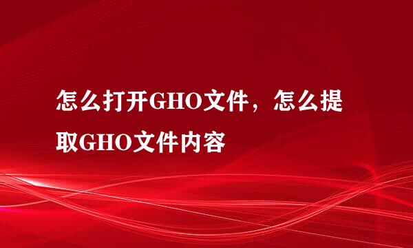 怎么打开GHO文件，怎么提取GHO文件内容