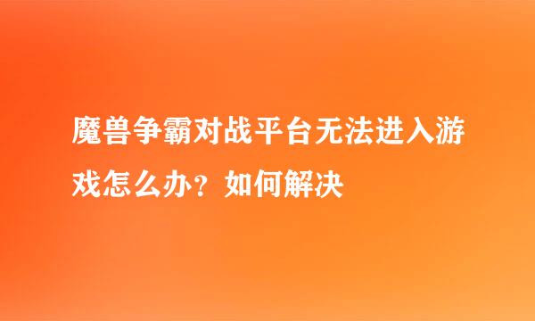 魔兽争霸对战平台无法进入游戏怎么办？如何解决