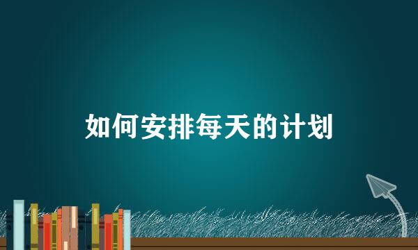 如何安排每天的计划