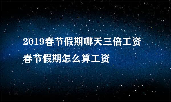 2019春节假期哪天三倍工资 春节假期怎么算工资