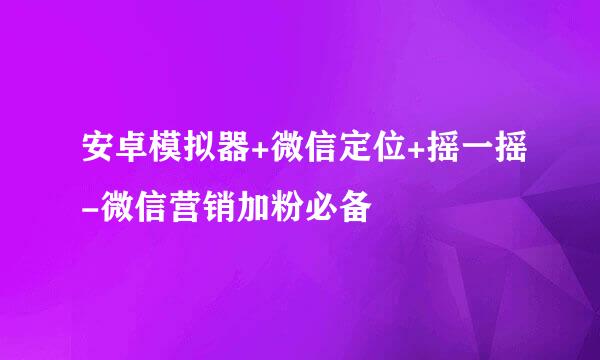 安卓模拟器+微信定位+摇一摇-微信营销加粉必备