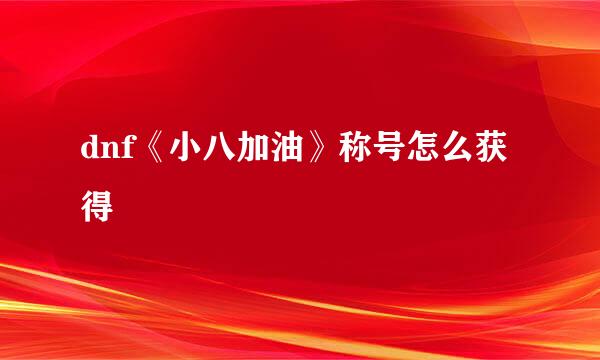 dnf《小八加油》称号怎么获得