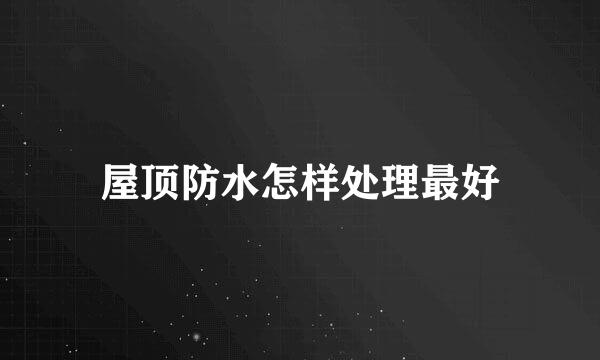 屋顶防水怎样处理最好