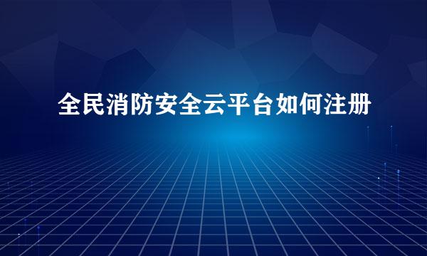 全民消防安全云平台如何注册