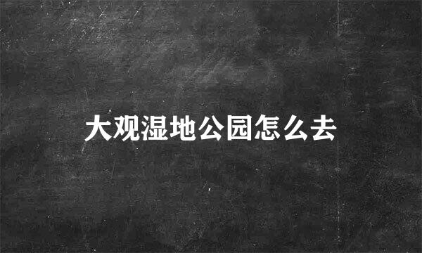 大观湿地公园怎么去