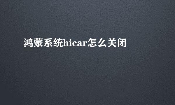 鸿蒙系统hicar怎么关闭