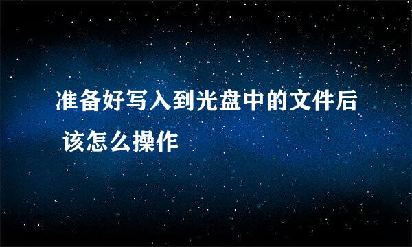 准备好写入到光盘中的文件后 该怎么操作