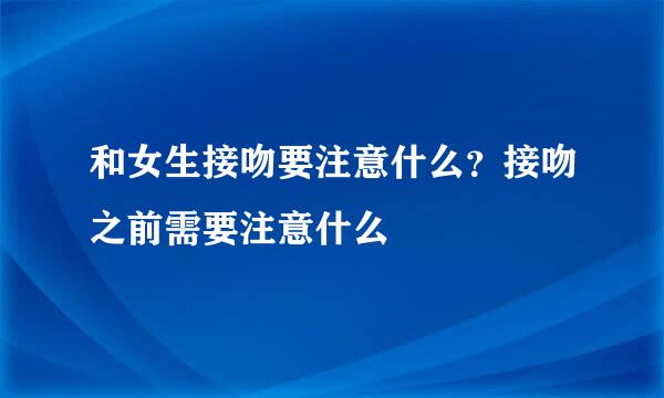 和女生接吻要注意什么？接吻之前需要注意什么