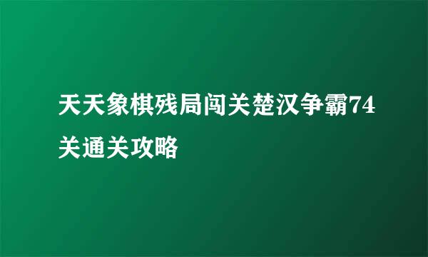 天天象棋残局闯关楚汉争霸74关通关攻略