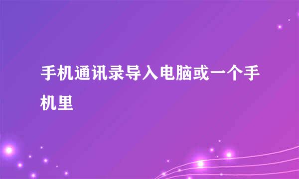 手机通讯录导入电脑或一个手机里