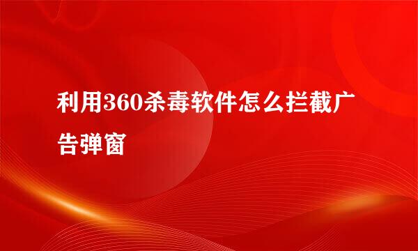 利用360杀毒软件怎么拦截广告弹窗