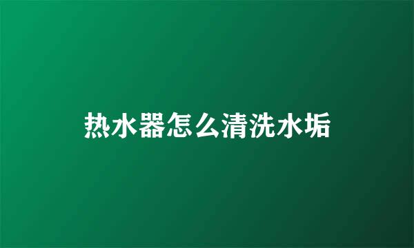 热水器怎么清洗水垢