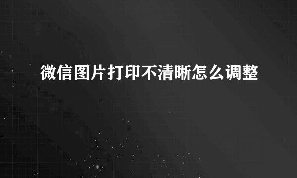 微信图片打印不清晰怎么调整