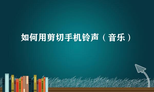 如何用剪切手机铃声（音乐）