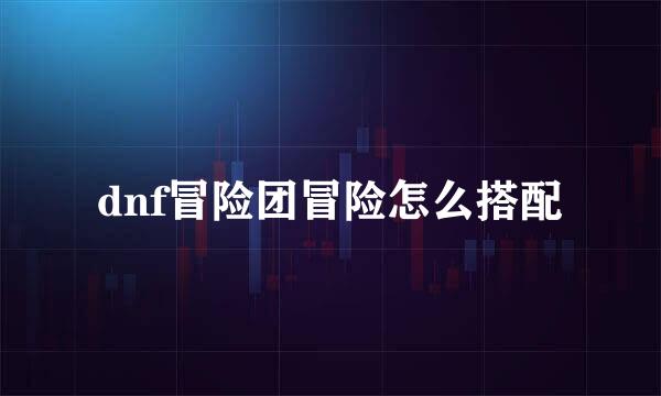dnf冒险团冒险怎么搭配