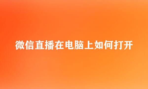 微信直播在电脑上如何打开