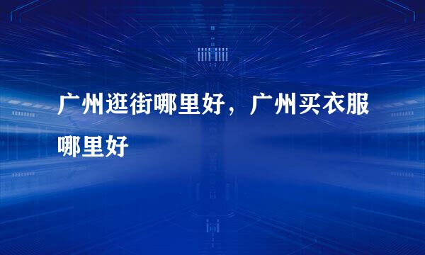 广州逛街哪里好，广州买衣服哪里好