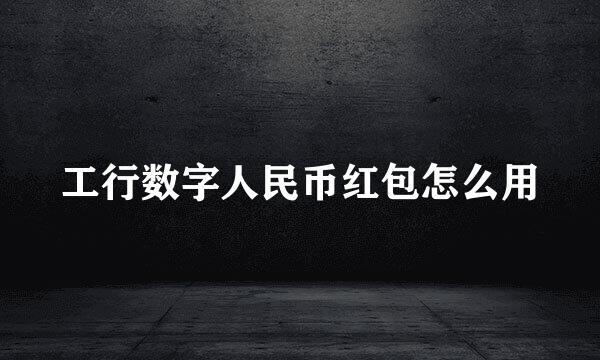 工行数字人民币红包怎么用