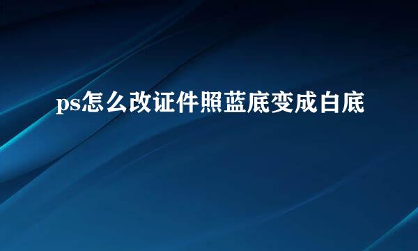 ps怎么改证件照蓝底变成白底