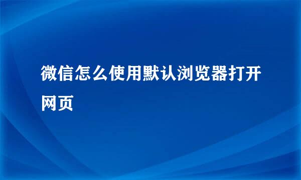 微信怎么使用默认浏览器打开网页