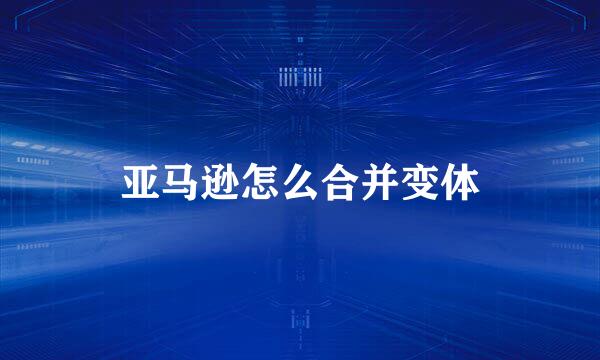 亚马逊怎么合并变体