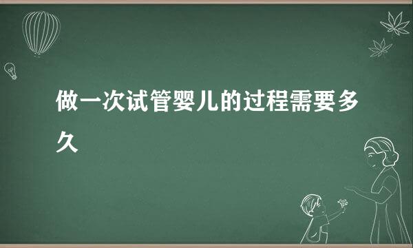 做一次试管婴儿的过程需要多久