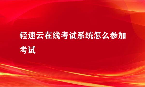 轻速云在线考试系统怎么参加考试