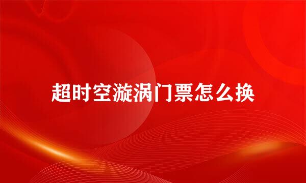 超时空漩涡门票怎么换