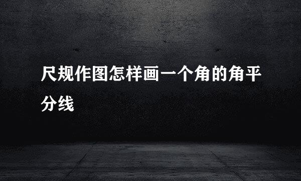 尺规作图怎样画一个角的角平分线