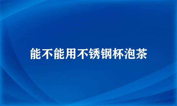 能不能用不锈钢杯泡茶