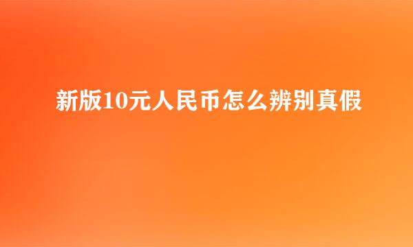 新版10元人民币怎么辨别真假