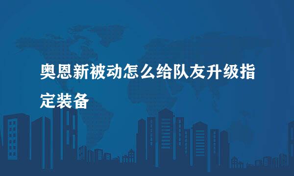 奥恩新被动怎么给队友升级指定装备